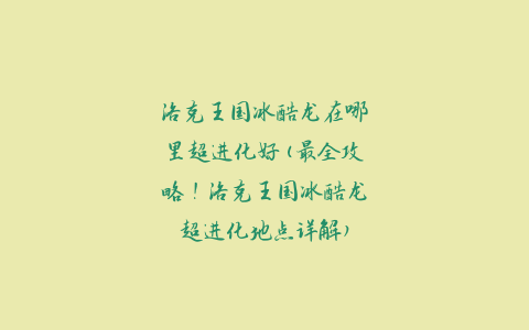 洛克王国冰酷龙在哪里超进化好(最全攻略！洛克王国冰酷龙超进化地点详解)