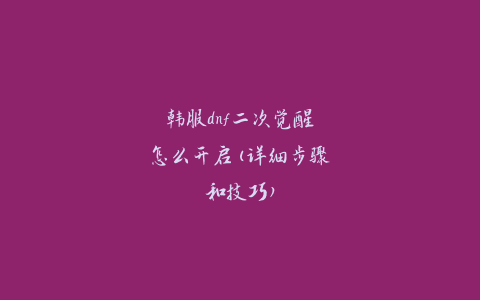 韩服dnf二次觉醒怎么开启(详细步骤和技巧)
