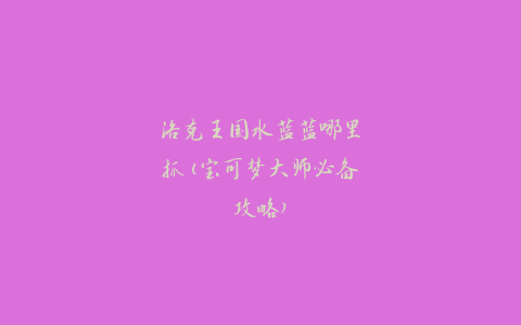 洛克王国水蓝蓝哪里抓(宝可梦大师必备攻略)