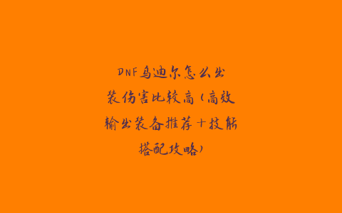 DNF乌迪尔怎么出装伤害比较高(高效输出装备推荐+技能搭配攻略)