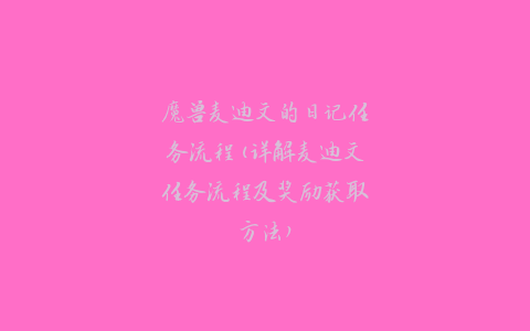 魔兽麦迪文的日记任务流程(详解麦迪文任务流程及奖励获取方法)