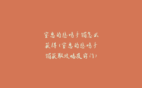 窒息的悲鸣手镯怎么获得(窒息的悲鸣手镯获取攻略及窍门)