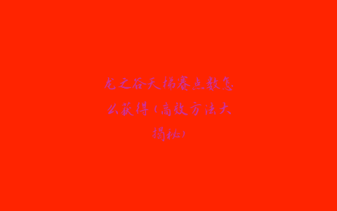 龙之谷天梯赛点数怎么获得(高效方法大揭秘)