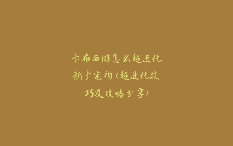卡布西游怎么超进化新手宠物(超进化技巧及攻略分享)