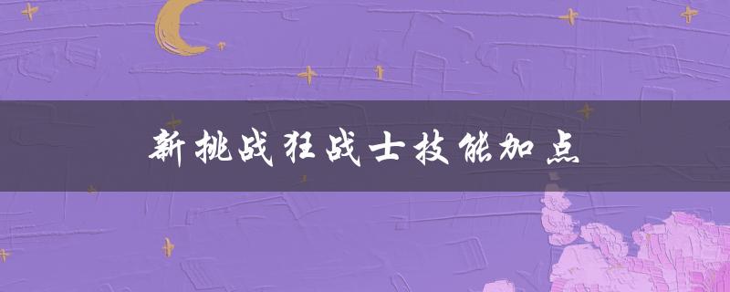 新挑战狂战士技能加点(如何正确分配技能点)