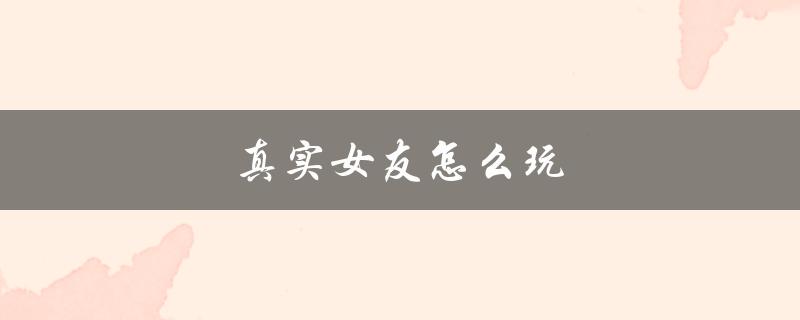 真实女友怎么玩(有哪些好玩的玩法推荐)