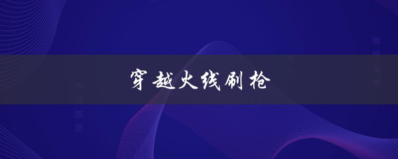 穿越火线刷枪(如何提高刷枪效率)