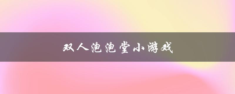 双人泡泡堂小游戏(如何在家中享受双人游戏的乐趣)