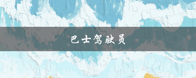 巴士驾驶员(如何成为一名合格的巴士驾驶员)