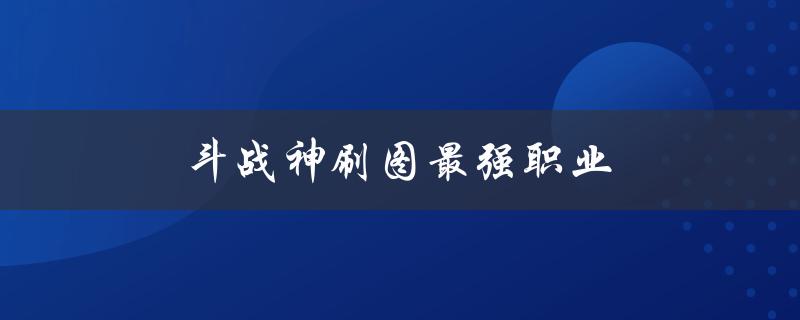 斗战神刷图最强职业(你不得不知道的实用攻略)