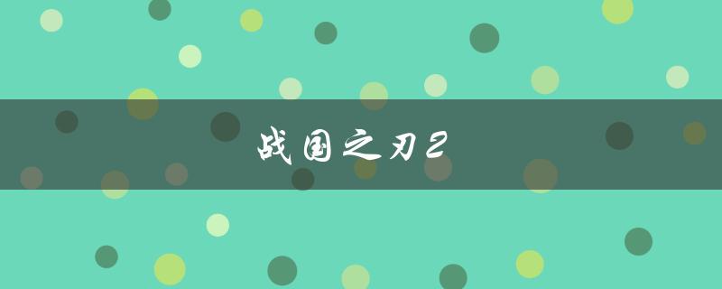 战国之刃2(游戏评测及攻略分享)