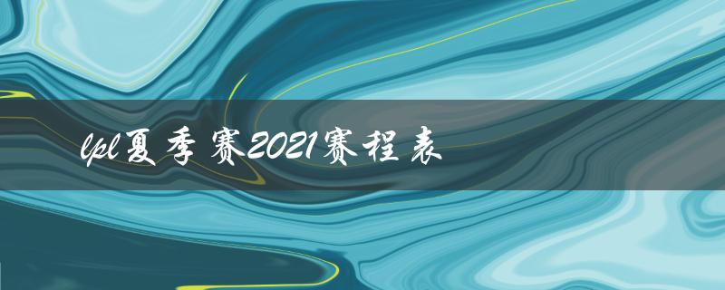 lpl夏季赛2021赛程表(哪些比赛不能错过？)