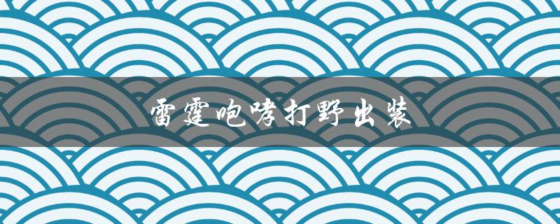 雷霆咆哮打野出装(如何选择最佳装备搭配)