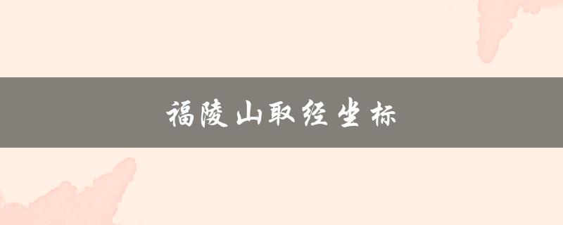 福陵山取经坐标(如何找到最准确的位置)