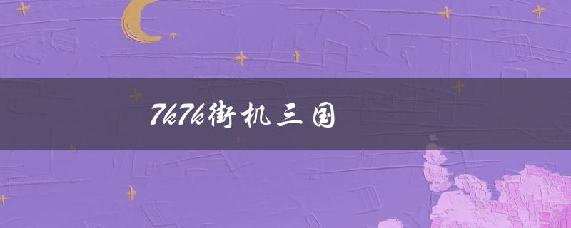 7k7k街机三国(如何提高游戏胜率)