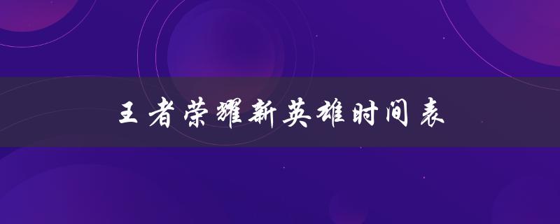王者荣耀新英雄时间表(你想知道新英雄什么时候上线吗？)