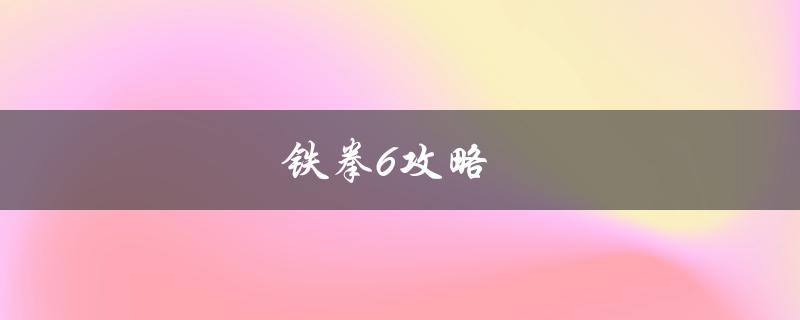 铁拳6攻略(如何提高游戏技巧)