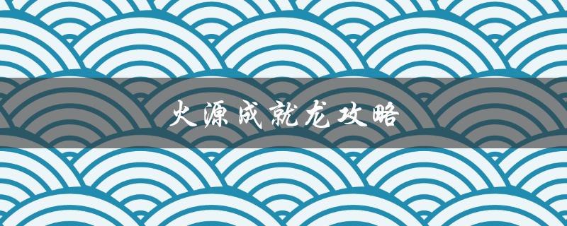 火源成就龙攻略(如何轻松完成全成就)