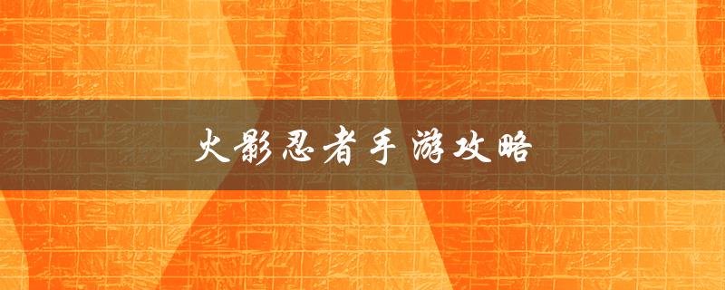 火影忍者手游攻略(如何快速提升战力)