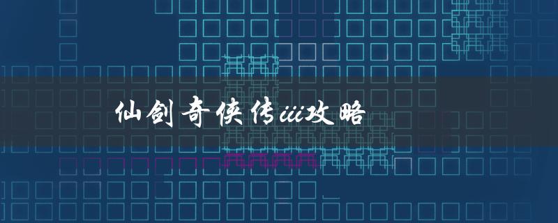 仙剑奇侠传III攻略(如何通关游戏并获取所有隐藏剧情)