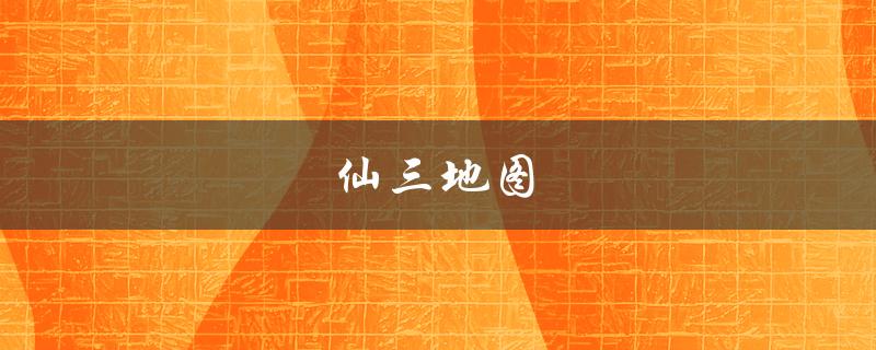仙三地图(哪些地图是必须要掌握的？)