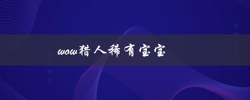 wow猎人稀有宝宝(如何捕捉并训练)