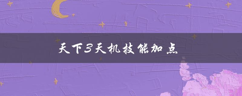 天下3天机技能加点(如何正确分配技能点)