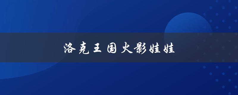 洛克王国火影娃娃(哪些角色的娃娃最受欢迎)