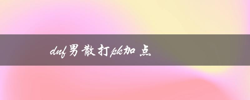 dnf男散打pk加点(如何提高战斗力)