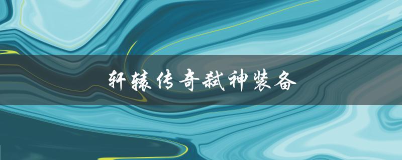 轩辕传奇弑神装备(如何获取最顶级装备)