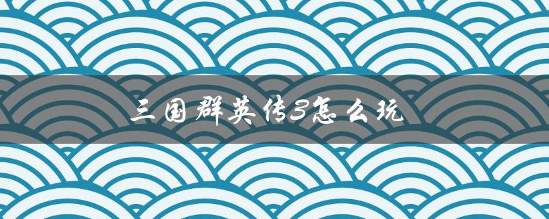 三国群英传3怎么玩(详细攻略解析)